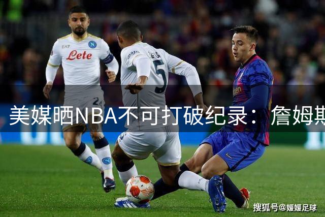 美媒晒NBA不可打破纪录：詹姆斯5万分 拉塞尔11冠&大帅单场100分